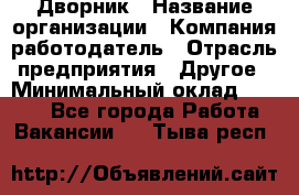 Дворник › Название организации ­ Компания-работодатель › Отрасль предприятия ­ Другое › Минимальный оклад ­ 5 000 - Все города Работа » Вакансии   . Тыва респ.